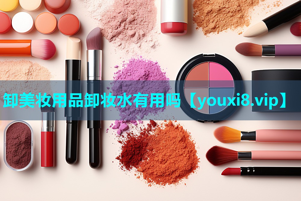 卸美妆用品卸妆水有用吗